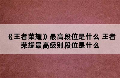 《王者荣耀》最高段位是什么 王者荣耀最高级别段位是什么